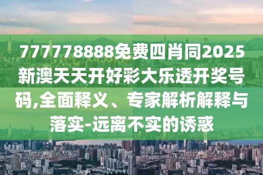 777778888免費四肖同2025新澳天天開好彩大樂透開獎號碼,全面釋義、專家解析解釋與落實-遠(yuǎn)離不實的誘惑