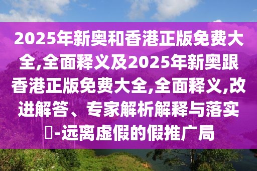 2025年新奧和香港正版免費大全,全面釋義及2025年新奧跟香港正版免費大全,全面釋義,改進解答、專家解析解釋與落實?-遠(yuǎn)離虛假的假推廣局