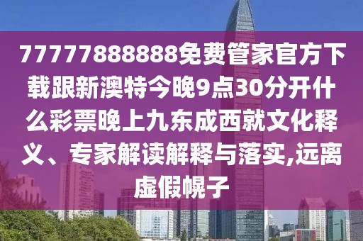 77777888888免費(fèi)管家官方下載跟新澳特今晚9點(diǎn)30分開(kāi)什么彩票晚上九東成西就文化釋義、專(zhuān)家解讀解釋與落實(shí),遠(yuǎn)離虛假幌子