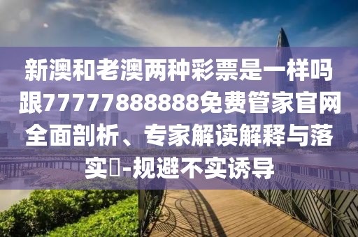 新澳和老澳兩種彩票是一樣嗎跟77777888888免費(fèi)管家官網(wǎng)全面剖析、專家解讀解釋與落實(shí)?-規(guī)避不實(shí)誘導(dǎo)