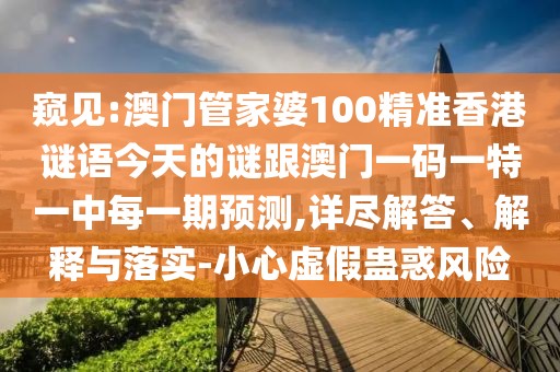 窺見:澳門管家婆100精準香港謎語今天的謎跟澳門一碼一特一中每一期預(yù)測,詳盡解答、解釋與落實-小心虛假蠱惑風(fēng)險