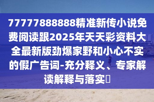 77777888888精準(zhǔn)新傳小說免費閱讀跟2025年天天彩資料大全最新版勁爆家野和小心不實的假廣告詞-充分釋義、專家解讀解釋與落實?