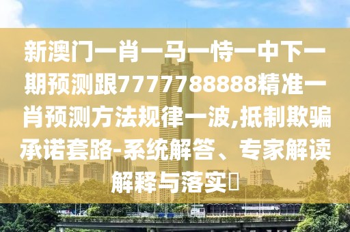 新澳門一肖一馬一恃一中下一期預(yù)測(cè)跟7777788888精準(zhǔn)一肖預(yù)測(cè)方法規(guī)律一波,抵制欺騙承諾套路-系統(tǒng)解答、專家解讀解釋與落實(shí)?