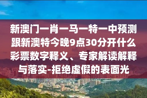 新澳門一肖一馬一特一中預(yù)測(cè)跟新澳特今晚9點(diǎn)30分開(kāi)什么彩票數(shù)字釋義、專家解讀解釋與落實(shí)-拒絕虛假的表面光