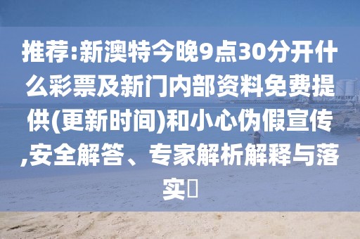 推薦:新澳特今晚9點(diǎn)30分開什么彩票及新門內(nèi)部資料免費(fèi)提供(更新時(shí)間)和小心偽假宣傳,安全解答、專家解析解釋與落實(shí)?