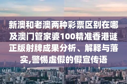 新澳和老澳兩種彩票區(qū)別在哪及澳門(mén)管家婆100精準(zhǔn)香港謎正版射牌成果分析、解釋與落實(shí),警惕虛假的假宣傳語(yǔ)