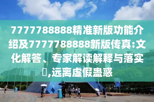 7777788888精準(zhǔn)新版功能介紹及7777788888新版?zhèn)髡?文化解答、專家解讀解釋與落實(shí)?,遠(yuǎn)離虛假蠱惑