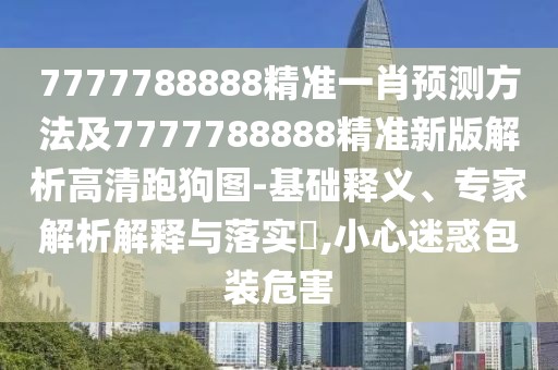 7777788888精準一肖預(yù)測方法及7777788888精準新版解析高清跑狗圖-基礎(chǔ)釋義、專家解析解釋與落實?,小心迷惑包裝危害