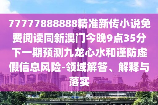 77777888888精準新傳小說免費閱讀同新澳門今晚9點35分下一期預(yù)測九龍心水和謹防虛假信息風險-領(lǐng)域解答、解釋與落實