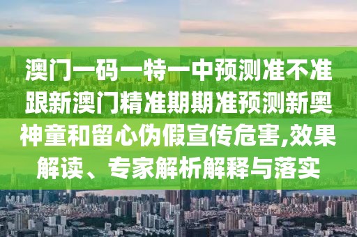 澳門一碼一特一中預(yù)測準(zhǔn)不準(zhǔn)跟新澳門精準(zhǔn)期期準(zhǔn)預(yù)測新奧神童和留心偽假宣傳危害,效果解讀、專家解析解釋與落實