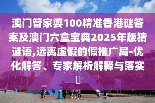 澳門(mén)管家婆100精準(zhǔn)香港謎答案及澳門(mén)六盒寶典2025年版猜謎語(yǔ),遠(yuǎn)離虛假的假推廣局-優(yōu)化解答、專(zhuān)家解析解釋與落實(shí)?