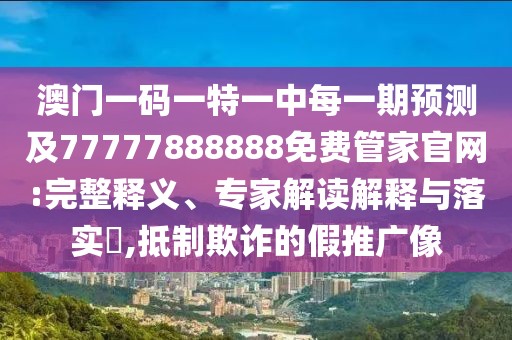 澳門一碼一特一中每一期預(yù)測及77777888888免費管家官網(wǎng):完整釋義、專家解讀解釋與落實?,抵制欺詐的假推廣像