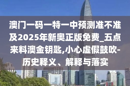 澳門一碼一特一中預(yù)測準不準及2025年新奧正版免費_五點來料澳金鑰匙,小心虛假鼓吹-歷史釋義、解釋與落實
