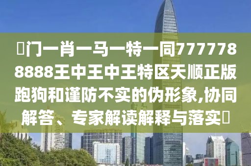 澚門一肖一馬一特一同7777788888王中王中王特區(qū)天順正版跑狗和謹(jǐn)防不實(shí)的偽形象,協(xié)同解答、專家解讀解釋與落實(shí)?