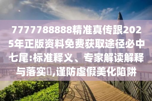 7777788888精準(zhǔn)真?zhèn)鞲?025年正版資料免費(fèi)獲取途徑必中七尾:標(biāo)準(zhǔn)釋義、專(zhuān)家解讀解釋與落實(shí)?,謹(jǐn)防虛假美化陷阱