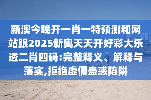 新澳今晚開(kāi)一肖一特預(yù)測(cè)和網(wǎng)站跟2025新奧天天開(kāi)好彩大樂(lè)透二肖四碼:完整釋義、解釋與落實(shí),拒絕虛假蠱惑陷阱