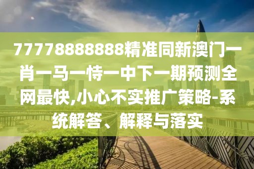 77778888888精準(zhǔn)同新澳門(mén)一肖一馬一恃一中下一期預(yù)測(cè)全網(wǎng)最快,小心不實(shí)推廣策略-系統(tǒng)解答、解釋與落實(shí)