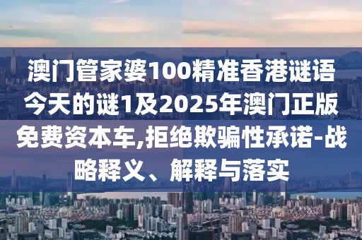 澳門管家婆100精準(zhǔn)香港謎語今天的謎1及2025年澳門正版免費資本車,拒絕欺騙性承諾-戰(zhàn)略釋義、解釋與落實