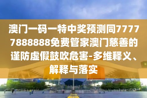 澳門一碼一特中獎(jiǎng)?lì)A(yù)測(cè)同77777888888免費(fèi)管家澳門慈善的謹(jǐn)防虛假鼓吹危害-多維釋義、解釋與落實(shí)