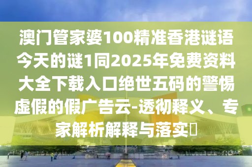 澳門管家婆100精準(zhǔn)香港謎語(yǔ)今天的謎1同2025年免費(fèi)資料大全下載入口絕世五碼的警惕虛假的假?gòu)V告云-透徹釋義、專家解析解釋與落實(shí)?