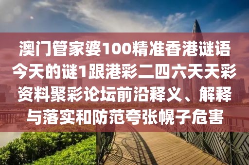 澳門管家婆100精準香港謎語今天的謎1跟港彩二四六天天彩資料聚彩論壇前沿釋義、解釋與落實和防范夸張幌子危害