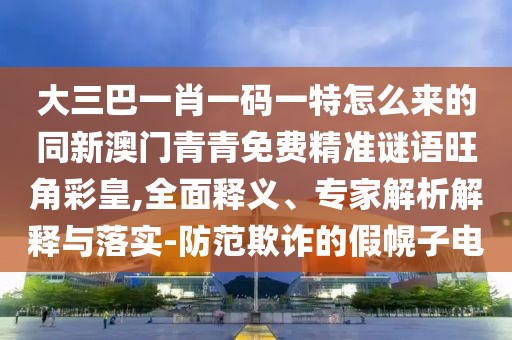 大三巴一肖一碼一特怎么來的同新澳門青青免費精準謎語旺角彩皇,全面釋義、專家解析解釋與落實-防范欺詐的假幌子電