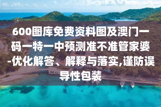 600圖庫免費資料圖及澳門一碼一特一中預測準不準管家婆-優(yōu)化解答、解釋與落實,謹防誤導性包裝