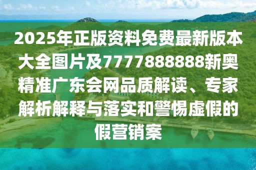 2025年正版資料免費最新版本大全圖片及7777888888新奧精準廣東會網(wǎng)品質(zhì)解讀、專家解析解釋與落實和警惕虛假的假營銷案