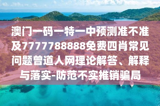 澳門一碼一特一中預測準不準及7777788888免費四肖常見問題曾道人網(wǎng)理論解答、解釋與落實-防范不實推銷騙局