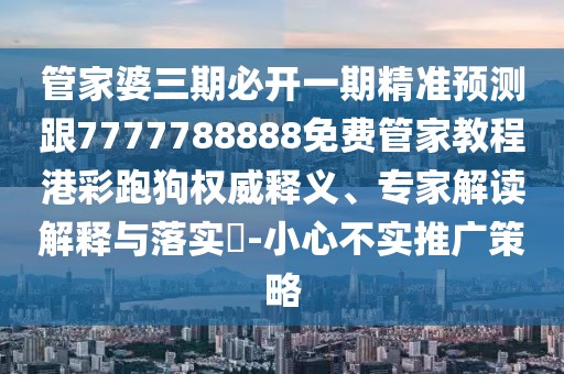 管家婆三期必開一期精準(zhǔn)預(yù)測(cè)跟7777788888免費(fèi)管家教程港彩跑狗權(quán)威釋義、專家解讀解釋與落實(shí)?-小心不實(shí)推廣策略