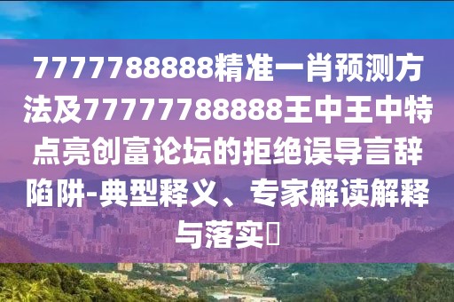 7777788888精準一肖預測方法及77777788888王中王中特點亮創(chuàng)富論壇的拒絕誤導言辭陷阱-典型釋義、專家解讀解釋與落實?