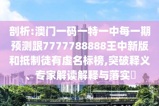 剖析:澳門(mén)一碼一特一中每一期預(yù)測(cè)跟7777788888王中新版和抵制徒有虛名標(biāo)榜,突破釋義、專(zhuān)家解讀解釋與落實(shí)?