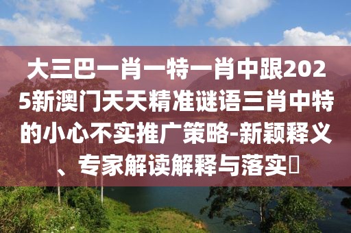大三巴一肖一特一肖中跟2025新澳門天天精準(zhǔn)謎語(yǔ)三肖中特的小心不實(shí)推廣策略-新穎釋義、專家解讀解釋與落實(shí)?