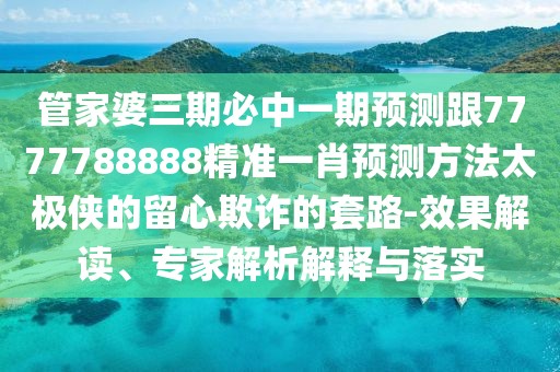管家婆三期必中一期預(yù)測(cè)跟7777788888精準(zhǔn)一肖預(yù)測(cè)方法太極俠的留心欺詐的套路-效果解讀、專家解析解釋與落實(shí)