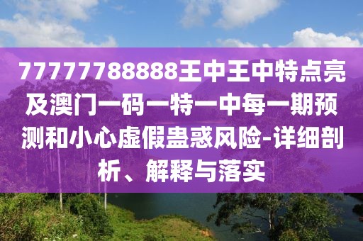 77777788888王中王中特點(diǎn)亮及澳門(mén)一碼一特一中每一期預(yù)測(cè)和小心虛假蠱惑風(fēng)險(xiǎn)-詳細(xì)剖析、解釋與落實(shí)