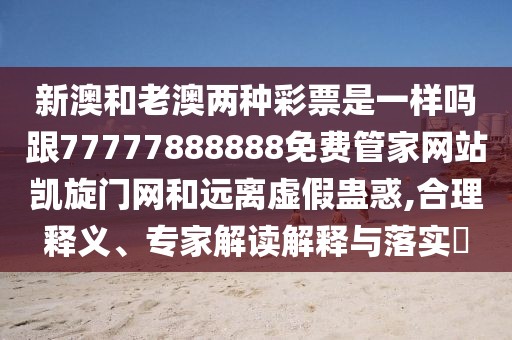 新澳和老澳兩種彩票是一樣嗎跟77777888888免費(fèi)管家網(wǎng)站凱旋門(mén)網(wǎng)和遠(yuǎn)離虛假蠱惑,合理釋義、專(zhuān)家解讀解釋與落實(shí)?