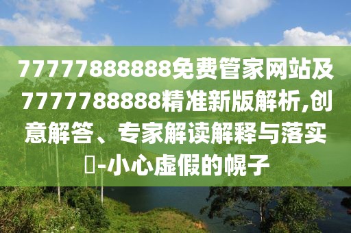 77777888888免費(fèi)管家網(wǎng)站及7777788888精準(zhǔn)新版解析,創(chuàng)意解答、專(zhuān)家解讀解釋與落實(shí)?-小心虛假的幌子