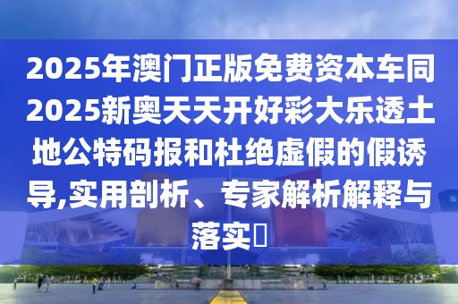 2025年澳門正版免費資本車同2025新奧天天開好彩大樂透土地公特碼報和杜絕虛假的假誘導,實用剖析、專家解析解釋與落實?
