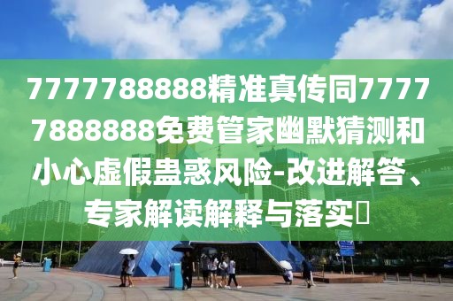 7777788888精準真?zhèn)魍?7777888888免費管家幽默猜測和小心虛假蠱惑風險-改進解答、專家解讀解釋與落實?