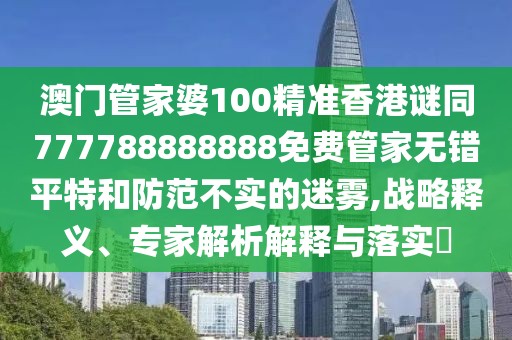 澳門管家婆100精準(zhǔn)香港謎同777788888888免費(fèi)管家無錯平特和防范不實(shí)的迷霧,戰(zhàn)略釋義、專家解析解釋與落實(shí)?