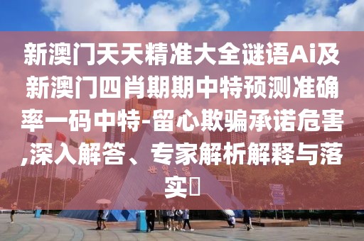 新澳門天天精準(zhǔn)大全謎語Ai及新澳門四肖期期中特預(yù)測準(zhǔn)確率一碼中特-留心欺騙承諾危害,深入解答、專家解析解釋與落實?