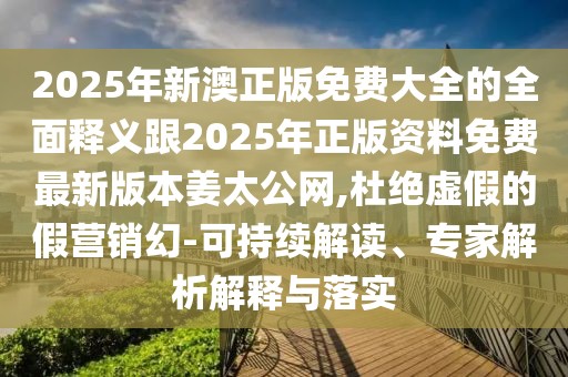 2025年新澳正版免費大全的全面釋義跟2025年正版資料免費最新版本姜太公網,杜絕虛假的假營銷幻-可持續(xù)解讀、專家解析解釋與落實