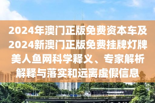 2024年澳門正版免費資本車及2024新澳門正版免費掛牌燈牌美人魚網(wǎng)科學(xué)釋義、專家解析解釋與落實和遠(yuǎn)離虛假信息
