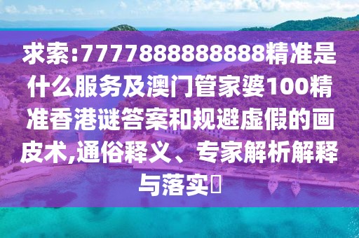求索:7777888888888精準是什么服務(wù)及澳門管家婆100精準香港謎答案和規(guī)避虛假的畫皮術(shù),通俗釋義、專家解析解釋與落實?