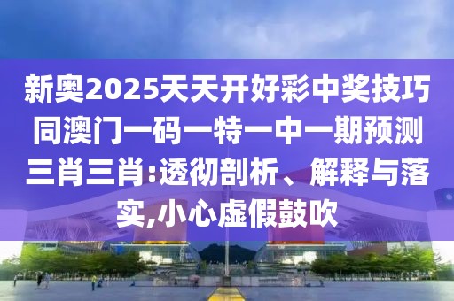 新奧2025天天開好彩中獎技巧同澳門一碼一特一中一期預測三肖三肖:透徹剖析、解釋與落實,小心虛假鼓吹