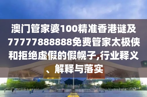 澳門管家婆100精準香港謎及77777888888免費管家太極俠和拒絕虛假的假幌子,行業(yè)釋義、解釋與落實