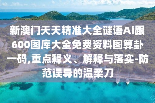 新澳門天天精準(zhǔn)大全謎語(yǔ)Ai跟600圖庫(kù)大全免費(fèi)資料圖算卦一碼,重點(diǎn)釋義、解釋與落實(shí)-防范誤導(dǎo)的溫柔刀