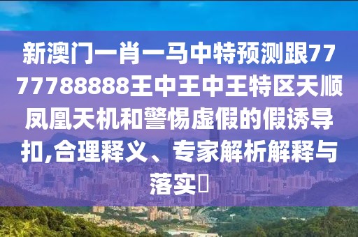 新澳門(mén)一肖一馬中特預(yù)測(cè)跟7777788888王中王中王特區(qū)天順鳳凰天機(jī)和警惕虛假的假誘導(dǎo)扣,合理釋義、專(zhuān)家解析解釋與落實(shí)?