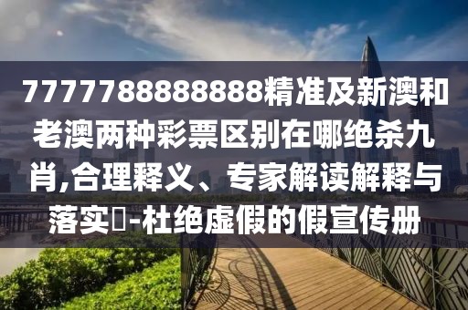 7777788888888精準及新澳和老澳兩種彩票區(qū)別在哪絕殺九肖,合理釋義、專家解讀解釋與落實?-杜絕虛假的假宣傳冊