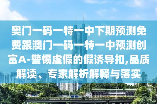奧門(mén)一碼一特一中下期預(yù)測(cè)免費(fèi)跟澳門(mén)一碼一特一中預(yù)測(cè)創(chuàng)富A-警惕虛假的假誘導(dǎo)扣,品質(zhì)解讀、專(zhuān)家解析解釋與落實(shí)